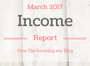 March 2017 Blogging Income Report - How I'm Growing my Blog
